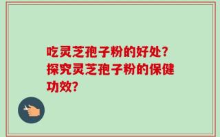 吃灵芝孢子粉的好处？探究灵芝孢子粉的保健功效？