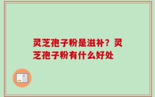 灵芝孢子粉是滋补？灵芝孢子粉有什么好处
