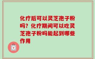 化疗后可以灵芝孢子粉吗？化疗期间可以吃灵芝孢子粉吗能起到哪些作用