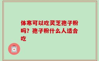 体寒可以吃灵芝孢子粉吗？孢子粉什么人适合吃