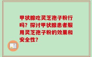 甲状腺吃灵芝孢子粉行吗？探讨甲状腺患者服用灵芝孢子粉的效果和安全性？