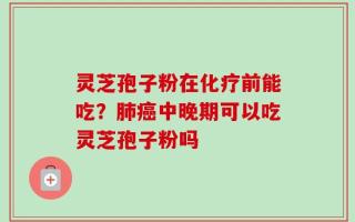 灵芝孢子粉在化疗前能吃？肺癌中晚期可以吃灵芝孢子粉吗