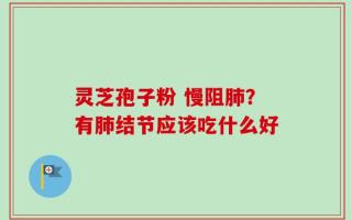 灵芝孢子粉 慢阻肺？有肺结节应该吃什么好