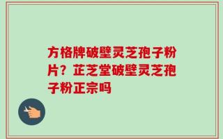 方格牌破壁灵芝孢子粉片？芷芝堂破壁灵芝孢子粉正宗吗