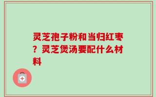 灵芝孢子粉和当归红枣？灵芝煲汤要配什么材料
