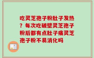 吃灵芝孢子粉肚子发热？每次吃破壁灵芝孢子粉后都有点肚子痛灵芝孢子粉不易消化吗