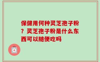 保健用何种灵芝孢子粉？灵芝孢子粉是什么东西可以随便吃吗