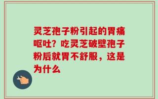 灵芝孢子粉引起的胃痛呕吐？吃灵芝破壁孢子粉后就胃不舒服，这是为什么