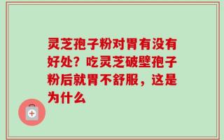 灵芝孢子粉对胃有没有好处？吃灵芝破壁孢子粉后就胃不舒服，这是为什么