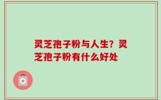 灵芝孢子粉与人生？灵芝孢子粉有什么好处