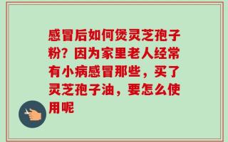 感冒后如何煲灵芝孢子粉？因为家里老人经常有小病感冒那些，买了灵芝孢子油，要怎么使用呢