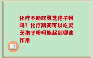 化疗不能吃灵芝孢子粉吗？化疗期间可以吃灵芝孢子粉吗能起到哪些作用