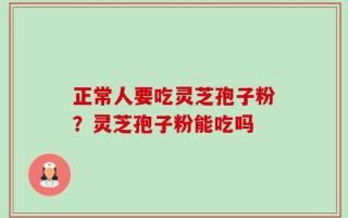 正常人要吃灵芝孢子粉？灵芝孢子粉能吃吗