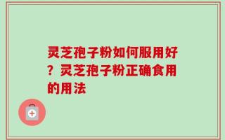 灵芝孢子粉如何服用好？灵芝孢子粉正确食用的用法