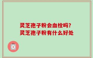灵芝孢子粉会血栓吗？灵芝孢子粉有什么好处
