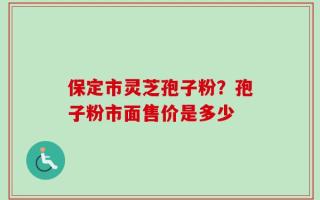 保定市灵芝孢子粉？孢子粉市面售价是多少