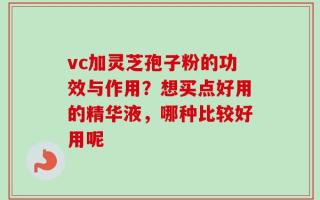 vc加灵芝孢子粉的功效与作用？想买点好用的精华液，哪种比较好用呢