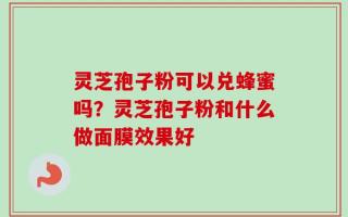 灵芝孢子粉可以兑蜂蜜吗？灵芝孢子粉和什么做面膜效果好