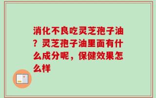 消化不良吃灵芝孢子油？灵芝孢子油里面有什么成分呢，保健效果怎么样