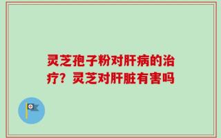 灵芝孢子粉对肝病的治疗？灵芝对肝脏有害吗