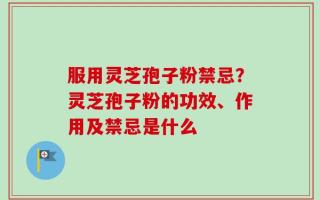 服用灵芝孢子粉禁忌？灵芝孢子粉的功效、作用及禁忌是什么