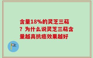 含量18%的灵芝三萜？为什么说灵芝三萜含量越高抗癌效果越好