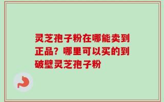 灵芝孢子粉在哪能卖到正品？哪里可以买的到破壁灵芝孢子粉