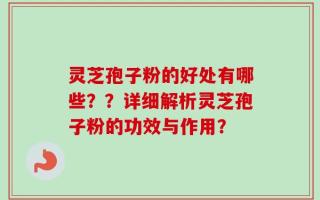灵芝孢子粉的好处有哪些？？详细解析灵芝孢子粉的功效与作用？