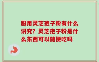 服用灵芝孢子粉有什么讲究？灵芝孢子粉是什么东西可以随便吃吗