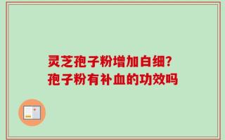 灵芝孢子粉增加白细？孢子粉有补血的功效吗