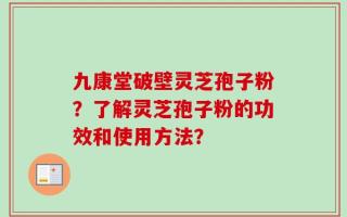 九康堂破壁灵芝孢子粉？了解灵芝孢子粉的功效和使用方法？