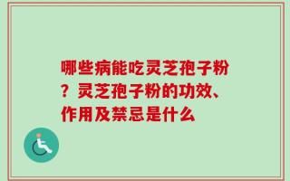 哪些病能吃灵芝孢子粉？灵芝孢子粉的功效、作用及禁忌是什么