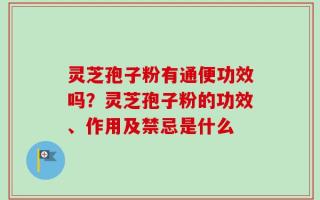 灵芝孢子粉有通便功效吗？灵芝孢子粉的功效、作用及禁忌是什么