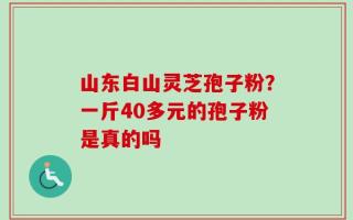 山东白山灵芝孢子粉？一斤40多元的孢子粉是真的吗