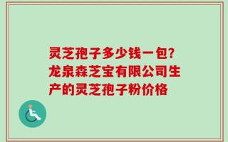 灵芝孢子多少钱一包？龙泉森芝宝有限公司生产的灵芝孢子粉价格