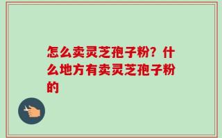 怎么卖灵芝孢子粉？什么地方有卖灵芝孢子粉的
