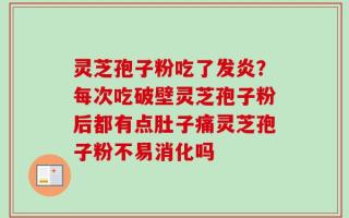 灵芝孢子粉吃了发炎？每次吃破壁灵芝孢子粉后都有点肚子痛灵芝孢子粉不易消化吗