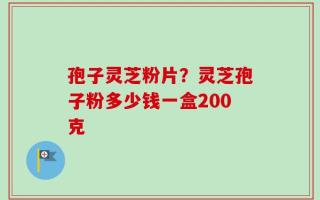 孢子灵芝粉片？灵芝孢子粉多少钱一盒200克