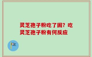灵芝孢子粉吃了困？吃灵芝孢子粉有何反应