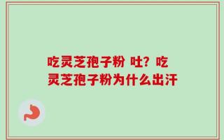 吃灵芝孢子粉 吐？吃灵芝孢子粉为什么出汗