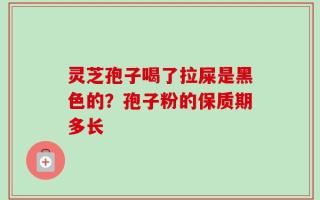 灵芝孢子喝了拉屎是黑色的？孢子粉的保质期多长