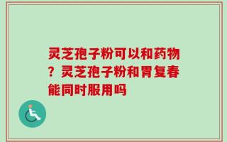 灵芝孢子粉可以和药物？灵芝孢子粉和胃复春能同时服用吗