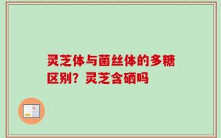灵芝体与菌丝体的多糖区别？灵芝含硒吗
