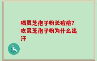 喝灵芝孢子粉长痘痘？吃灵芝孢子粉为什么出汗