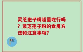 灵芝孢子粉超量吃行吗？灵芝孢子粉的食用方法和注意事项？