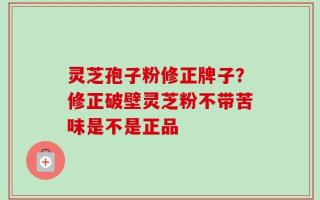 灵芝孢子粉修正牌子？修正破壁灵芝粉不带苦味是不是正品