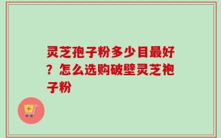 灵芝孢子粉多少目最好？怎么选购破壁灵芝袍子粉