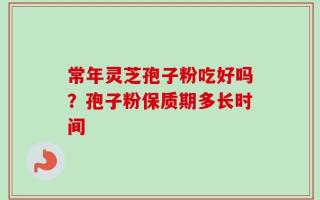 常年灵芝孢子粉吃好吗？孢子粉保质期多长时间