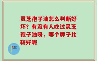 灵芝孢子油怎么判断好坏？有没有人吃过灵芝孢子油呀，哪个牌子比较好呢