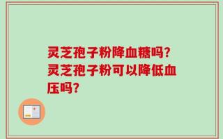 灵芝孢子粉降血糖吗？灵芝孢子粉可以降低血压吗？